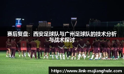 赛后复盘：西安足球队与广州足球队的技术分析与战术探讨